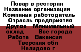 Повар в ресторан › Название организации ­ Компания-работодатель › Отрасль предприятия ­ Другое › Минимальный оклад ­ 1 - Все города Работа » Вакансии   . Тверская обл.,Нелидово г.